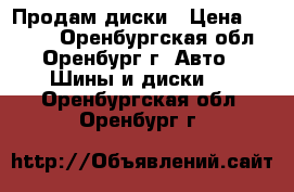 Продам диски › Цена ­ 1 000 - Оренбургская обл., Оренбург г. Авто » Шины и диски   . Оренбургская обл.,Оренбург г.